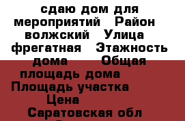 сдаю дом для мероприятий › Район ­ волжский › Улица ­ фрегатная › Этажность дома ­ 2 › Общая площадь дома ­ 250 › Площадь участка ­ 900 › Цена ­ 10 000 - Саратовская обл., Саратов г. Недвижимость » Дома, коттеджи, дачи аренда   . Саратовская обл.